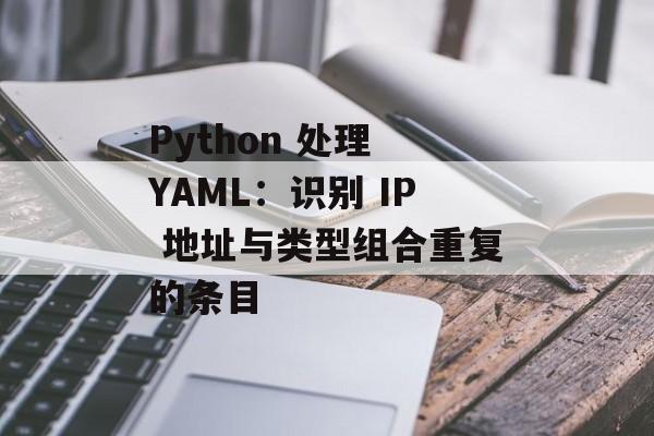 Python 处理 YAML:识别 IP 地址与类型组合重复的条目-第2张图片-佛山资讯网 Python 处理 YAML:识别 IP 地址与类型组合重复的条目-第2张图片-佛山资讯网