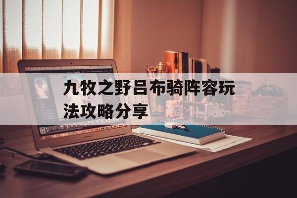 九牧之野吕布骑阵容玩法攻略分享-第1张图片-佛山资讯网 九牧之野吕布骑阵容玩法攻略分享-第1张图片-佛山资讯网