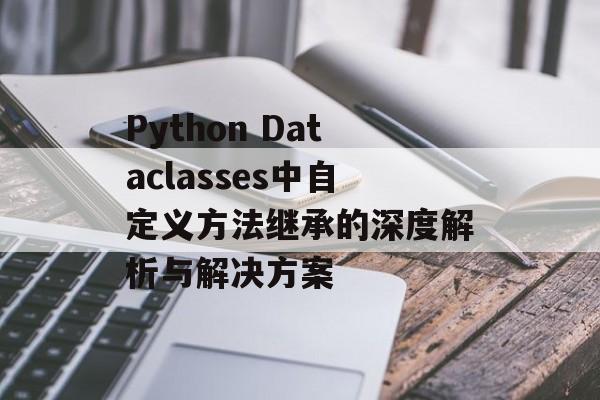 Python Dataclasses中自定义方法继承的深度解析与解决方案-第2张图片-佛山资讯网 Python Dataclasses中自定义方法继承的深度解析与解决方案-第2张图片-佛山资讯网