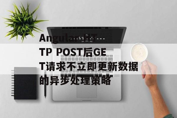 Angular HTTP POST后GET请求不立即更新数据的异步处理策略-第2张图片-佛山资讯网 Angular HTTP POST后GET请求不立即更新数据的异步处理策略-第2张图片-佛山资讯网