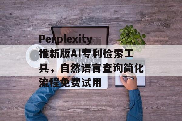 Perplexity推新版AI专利检索工具，自然语言查询简化流程免费试用-第1张图片-佛山资讯网