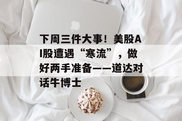 下周三件大事！美股AI股遭遇“寒流”，做好两手准备——道达对话牛博士-第1张图片-佛山资讯网