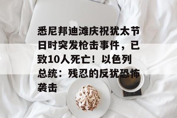 悉尼邦迪滩庆祝犹太节日时突发枪击事件，已致10人死亡！以色列总统：残忍的反犹恐怖袭击-第1张图片-佛山资讯网