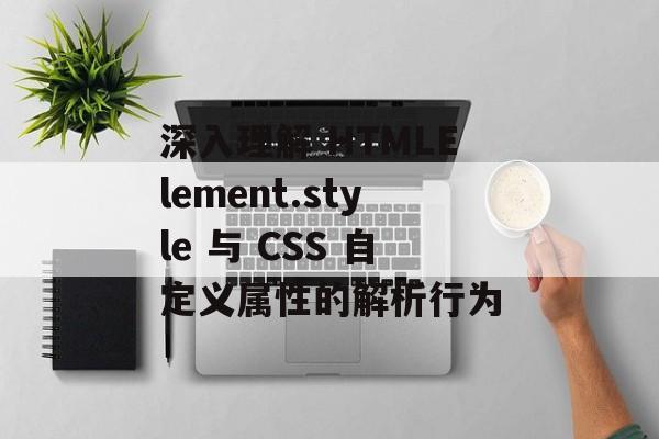 深入理解 HTMLElement.style 与 CSS 自定义属性的解析行为-第2张图片-佛山资讯网 深入理解 HTMLElement.style 与 CSS 自定义属性的解析行为-第2张图片-佛山资讯网