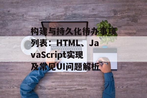 构建与持久化待办事项列表：HTML、JavaScript实现及常见UI问题解析-第2张图片-佛山资讯网