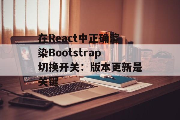 在React中正确渲染Bootstrap切换开关:版本更新是关键-第2张图片-佛山资讯网 在React中正确渲染Bootstrap切换开关:版本更新是关键-第2张图片-佛山资讯网