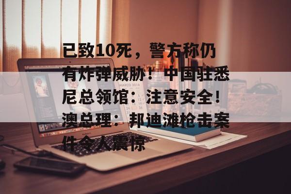 已致10死,警方称仍有炸弹威胁!中国驻悉尼总领馆:注意安全!澳总理:邦迪滩枪击案件令人震惊-第1张图片-佛山资讯网 已致10死,警方称仍有炸弹威胁!中国驻悉尼总领馆:注意安全!澳总理:邦迪滩枪击案件令人震惊-第1张图片-佛山资讯网