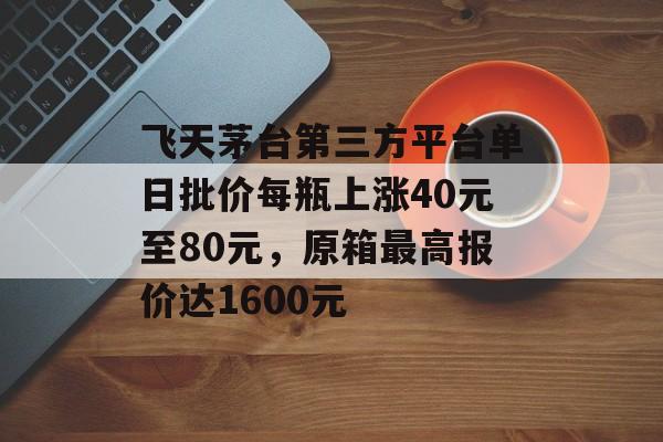 飞天茅台第三方平台单日批价每瓶上涨40元至80元,原箱最高报价达1600元-第1张图片-佛山资讯网 飞天茅台第三方平台单日批价每瓶上涨40元至80元,原箱最高报价达1600元-第1张图片-佛山资讯网