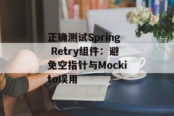 正确测试Spring Retry组件:避免空指针与Mockito误用-第2张图片-佛山资讯网 正确测试Spring Retry组件:避免空指针与Mockito误用-第2张图片-佛山资讯网