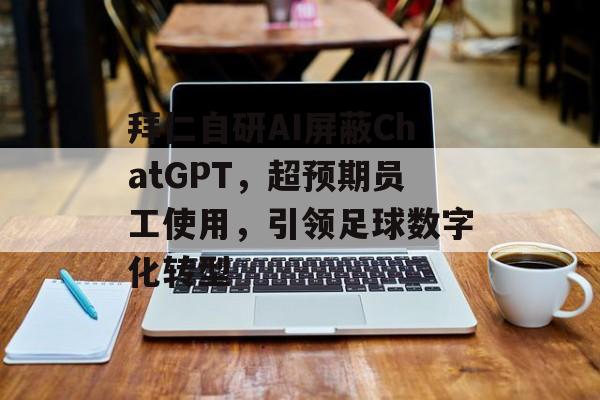 拜仁自研AI屏蔽ChatGPT,超预期员工使用,引领足球数字化转型-第1张图片-佛山资讯网 拜仁自研AI屏蔽ChatGPT,超预期员工使用,引领足球数字化转型-第1张图片-佛山资讯网