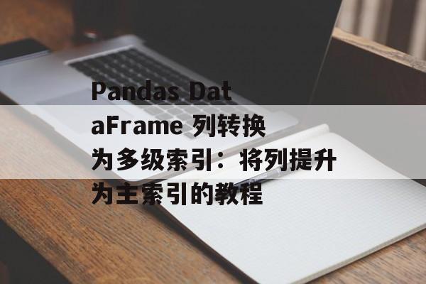 Pandas DataFrame 列转换为多级索引：将列提升为主索引的教程-第2张图片-佛山资讯网