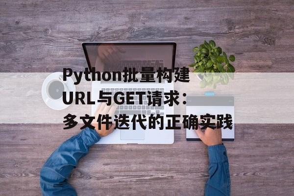 Python批量构建URL与GET请求：多文件迭代的正确实践-第2张图片-佛山资讯网