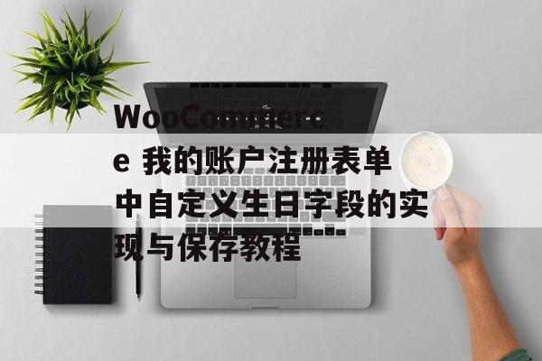 WooCommerce 我的账户注册表单中自定义生日字段的实现与保存教程-第2张图片-佛山资讯网 WooCommerce 我的账户注册表单中自定义生日字段的实现与保存教程-第2张图片-佛山资讯网