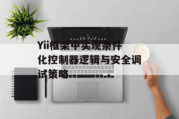 Yii框架中实现条件化控制器逻辑与安全调试策略-第2张图片-佛山资讯网 Yii框架中实现条件化控制器逻辑与安全调试策略-第2张图片-佛山资讯网