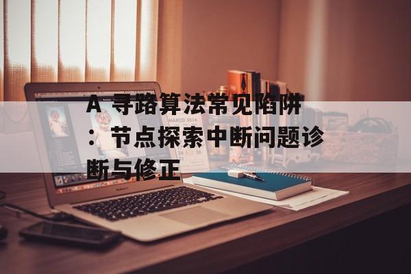A 寻路算法常见陷阱：节点探索中断问题诊断与修正-第2张图片-佛山资讯网