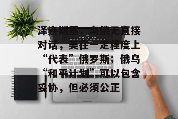 泽连斯基:乌俄无直接对话,美在一定程度上“代表”俄罗斯;俄乌“和平计划”可以包含妥协,但必须公正-第1张图片-佛山资讯网 泽连斯基:乌俄无直接对话,美在一定程度上“代表”俄罗斯;俄乌“和平计划”可以包含妥协,但必须公正-第1张图片-佛山资讯网