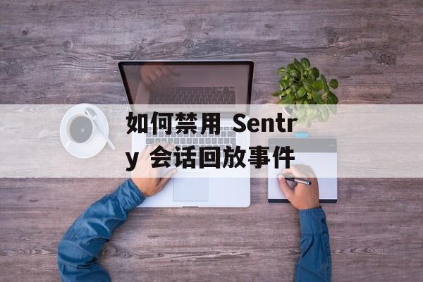如何禁用 Sentry 会话回放事件-第2张图片-佛山资讯网