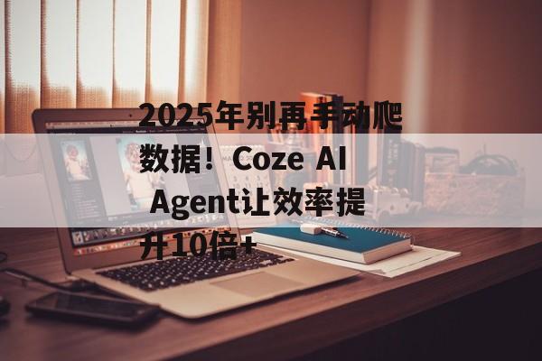 2025年别再手动爬数据！Coze AI Agent让效率提升10倍+-第1张图片-佛山资讯网