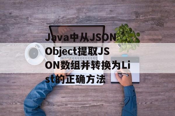 Java中从JSONObject提取JSON数组并转换为List的正确方法-第2张图片-佛山资讯网