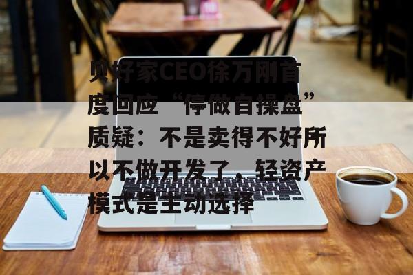 贝好家CEO徐万刚首度回应“停做自操盘”质疑:不是卖得不好所以不做开发了,轻资产模式是主动选择-第1张图片-佛山资讯网 贝好家CEO徐万刚首度回应“停做自操盘”质疑:不是卖得不好所以不做开发了,轻资产模式是主动选择-第1张图片-佛山资讯网