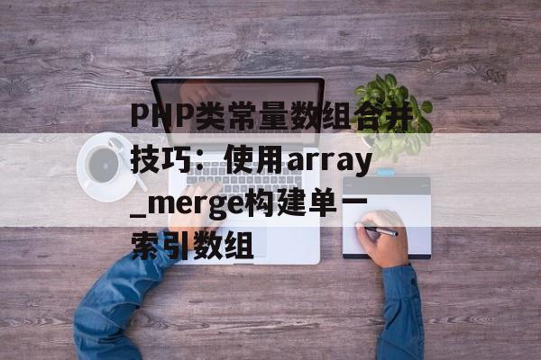 PHP类常量数组合并技巧：使用array_merge构建单一索引数组-第2张图片-佛山资讯网