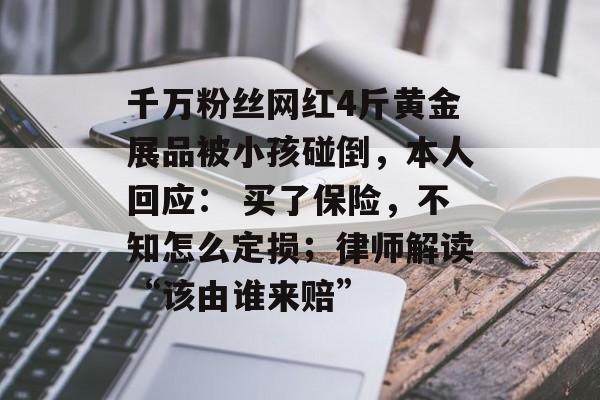 千万粉丝网红4斤黄金展品被小孩碰倒,本人回应: 买了保险,不知怎么定损;律师解读“该由谁来赔”-第1张图片-佛山资讯网 千万粉丝网红4斤黄金展品被小孩碰倒,本人回应: 买了保险,不知怎么定损;律师解读“该由谁来赔”-第1张图片-佛山资讯网