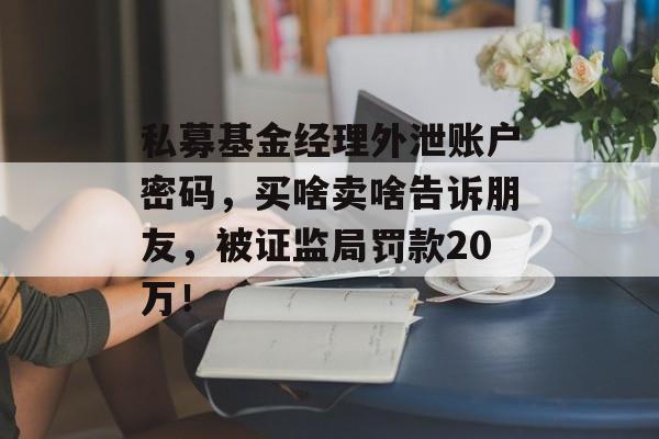 私募基金经理外泄账户密码,买啥卖啥告诉朋友,被证监局罚款20万!-第1张图片-佛山资讯网 私募基金经理外泄账户密码,买啥卖啥告诉朋友,被证监局罚款20万!-第1张图片-佛山资讯网