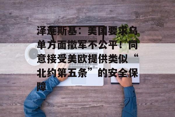 泽连斯基：美国要求乌单方面撤军不公平！同意接受美欧提供类似“北约第五条”的安全保障-第1张图片-佛山资讯网