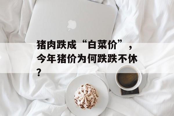 猪肉跌成“白菜价”，今年猪价为何跌跌不休？-第1张图片-佛山资讯网