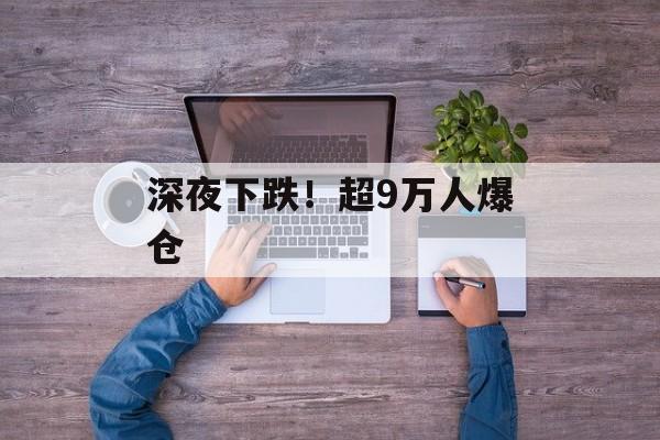 深夜下跌!超9万人爆仓-第1张图片-佛山资讯网 深夜下跌!超9万人爆仓-第1张图片-佛山资讯网