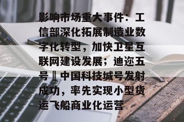 影响市场重大事件：工信部深化拓展制造业数字化转型，加快卫星互联网建设发展；迪迩五号•中国科技城号发射成功，率先实现小型货运飞船商业化运营-第1张图片-佛山资讯网
