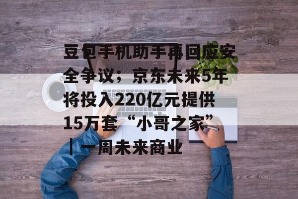 豆包手机助手再回应安全争议；京东未来5年将投入220亿元提供15万套“小哥之家”｜一周未来商业-第1张图片-佛山资讯网