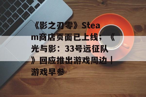 《影之刃零》Steam商店页面已上线；《光与影：33号远征队》回应推出游戏周边｜游戏早参-第1张图片-佛山资讯网