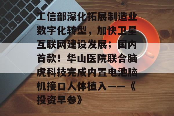 工信部深化拓展制造业数字化转型，加快卫星互联网建设发展；国内首款！华山医院联合脑虎科技完成内置电池脑机接口人体植入——《投资早参》-第1张图片-佛山资讯网