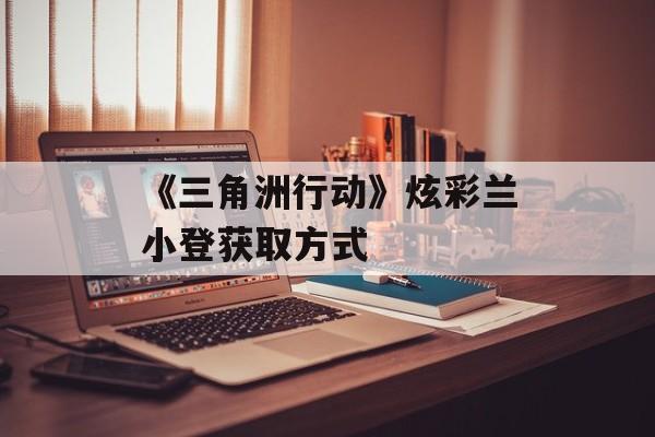 《三角洲行动》炫彩兰小登获取方式-第1张图片-佛山资讯网