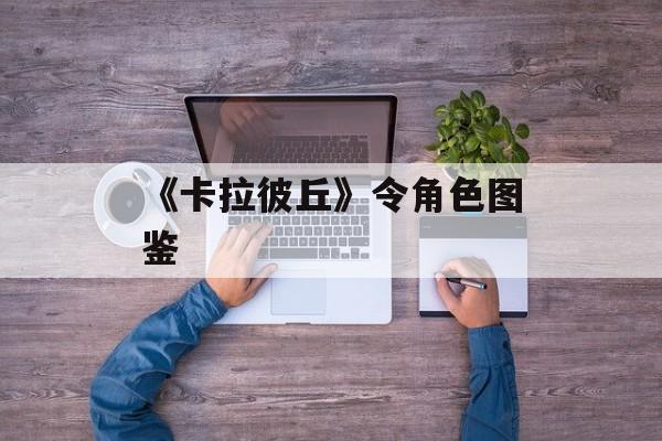 《卡拉彼丘》令角色图鉴-第1张图片-佛山资讯网