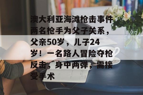 澳大利亚海滩枪击事件两名枪手为父子关系，父亲50岁，儿子24岁！一名路人冒险夺枪反击，身中两弹，需接受手术-第1张图片-佛山资讯网