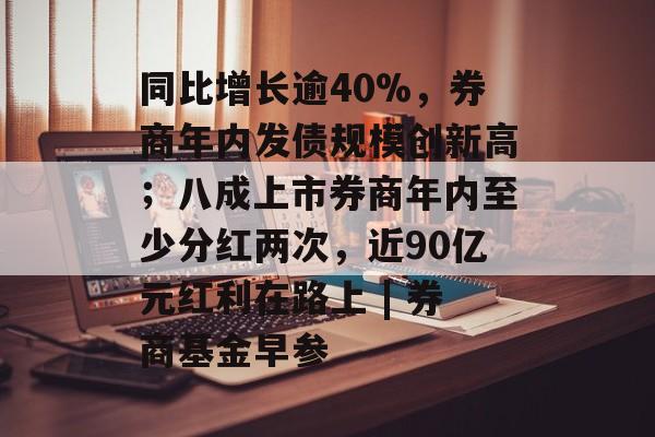 同比增长逾40%，券商年内发债规模创新高；八成上市券商年内至少分红两次，近90亿元红利在路上 | 券商基金早参-第1张图片-佛山资讯网