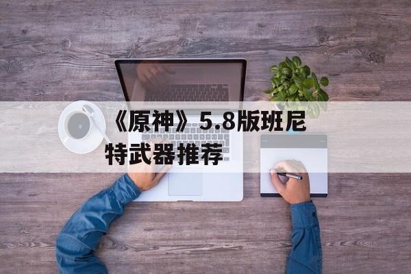 《原神》5.8版班尼特武器推荐-第1张图片-佛山资讯网 《原神》5.8版班尼特武器推荐-第1张图片-佛山资讯网