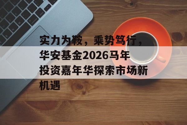 实力为鞍,乘势笃行,华安基金2026马年投资嘉年华探索市场新机遇-第1张图片-佛山资讯网 实力为鞍,乘势笃行,华安基金2026马年投资嘉年华探索市场新机遇-第1张图片-佛山资讯网