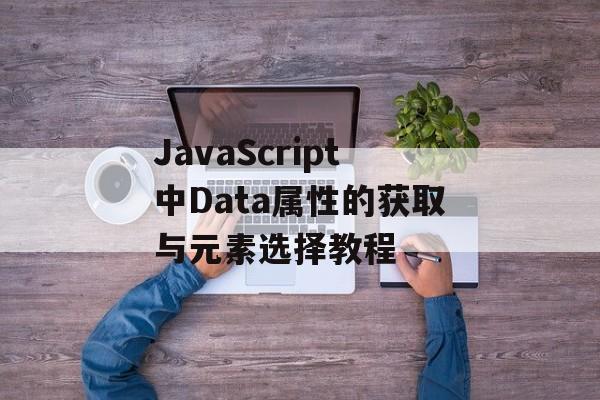 JavaScript中Data属性的获取与元素选择教程-第2张图片-佛山资讯网 JavaScript中Data属性的获取与元素选择教程-第2张图片-佛山资讯网