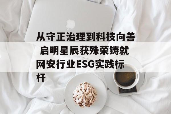 从守正治理到科技向善 启明星辰获殊荣铸就网安行业ESG实践标杆-第1张图片-佛山资讯网