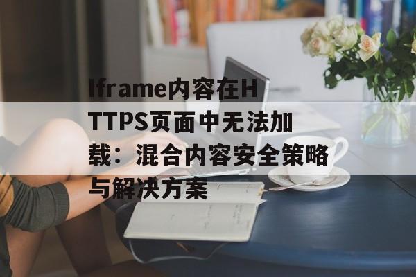 Iframe内容在HTTPS页面中无法加载:混合内容安全策略与解决方案-第2张图片-佛山资讯网 Iframe内容在HTTPS页面中无法加载:混合内容安全策略与解决方案-第2张图片-佛山资讯网