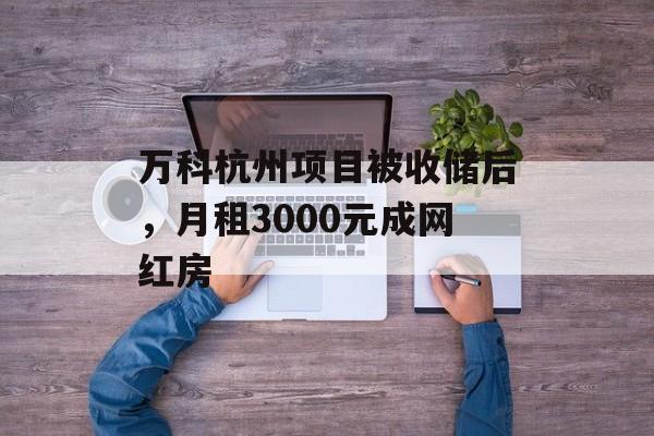万科杭州项目被收储后，月租3000元成网红房-第1张图片-佛山资讯网