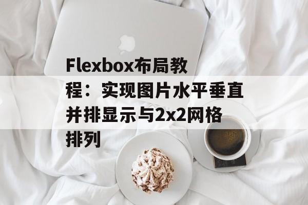 Flexbox布局教程：实现图片水平垂直并排显示与2x2网格排列-第2张图片-佛山资讯网