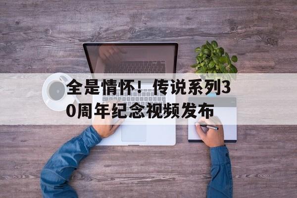 全是情怀!传说系列30周年纪念视频发布-第1张图片-佛山资讯网 全是情怀!传说系列30周年纪念视频发布-第1张图片-佛山资讯网