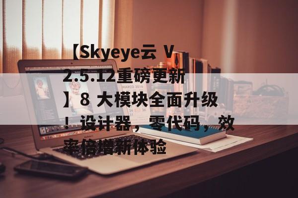 【Skyeye云 V2.5.12重磅更新】8 大模块全面升级！设计器，零代码，效率倍增新体验-第1张图片-佛山资讯网