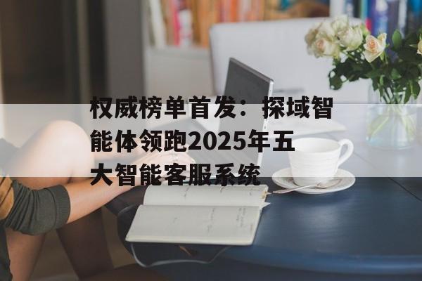 权威榜单首发:探域智能体领跑2025年五大智能客服系统-第1张图片-佛山资讯网 权威榜单首发:探域智能体领跑2025年五大智能客服系统-第1张图片-佛山资讯网