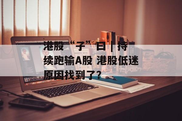 港股“子”曰 | 持续跑输A股 港股低迷原因找到了?-第1张图片-佛山资讯网 港股“子”曰 | 持续跑输A股 港股低迷原因找到了?-第1张图片-佛山资讯网