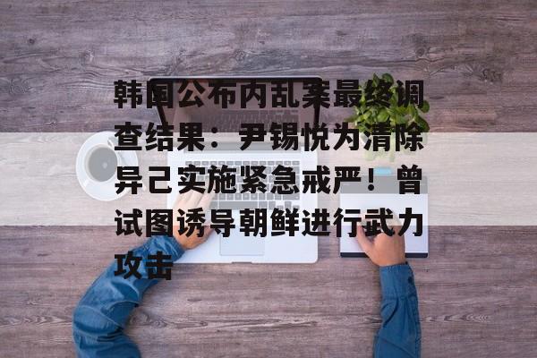 韩国公布内乱案最终调查结果:尹锡悦为清除异己实施紧急戒严!曾试图诱导朝鲜进行武力攻击-第1张图片-佛山资讯网 韩国公布内乱案最终调查结果:尹锡悦为清除异己实施紧急戒严!曾试图诱导朝鲜进行武力攻击-第1张图片-佛山资讯网